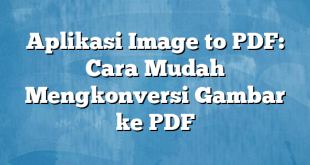 Aplikasi Image to PDF: Cara Mudah Mengkonversi Gambar ke PDF