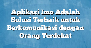 Aplikasi Imo Adalah Solusi Terbaik untuk Berkomunikasi dengan Orang Terdekat