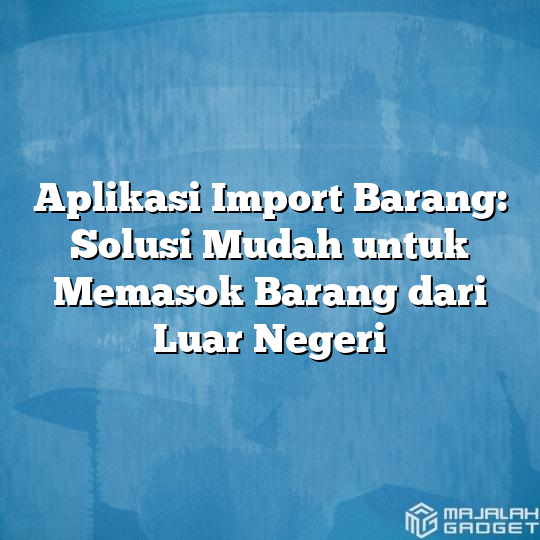 Aplikasi Import Barang Solusi Mudah Untuk Memasok Barang Dari Luar Negeri Majalah Gadget 0902