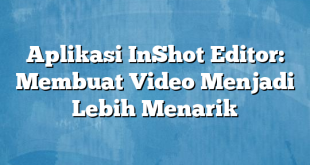 Aplikasi InShot Editor: Membuat Video Menjadi Lebih Menarik