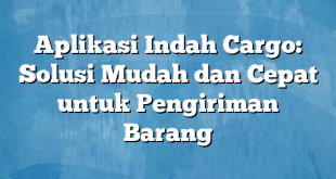 Aplikasi Indah Cargo: Solusi Mudah dan Cepat untuk Pengiriman Barang