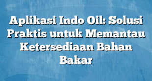 Aplikasi Indo Oil: Solusi Praktis untuk Memantau Ketersediaan Bahan Bakar