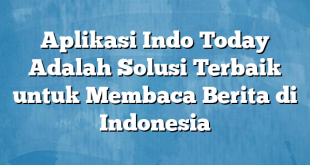 Aplikasi Indo Today Adalah Solusi Terbaik untuk Membaca Berita di Indonesia