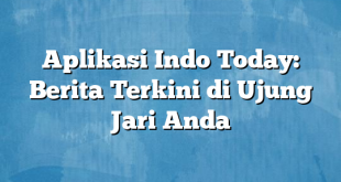 Aplikasi Indo Today: Berita Terkini di Ujung Jari Anda