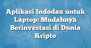 Aplikasi Indodax untuk Laptop: Mudahnya Berinvestasi di Dunia Kripto