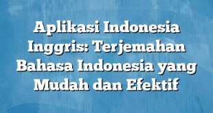 Aplikasi Indonesia Inggris: Terjemahan Bahasa Indonesia yang Mudah dan Efektif