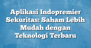 Aplikasi Indopremier Sekuritas: Saham Lebih Mudah dengan Teknologi Terbaru