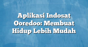 Aplikasi Indosat Ooredoo: Membuat Hidup Lebih Mudah