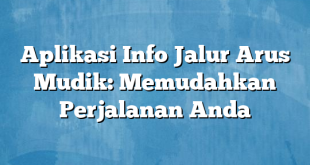 Aplikasi Info Jalur Arus Mudik: Memudahkan Perjalanan Anda