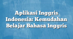 Aplikasi Inggris Indonesia: Kemudahan Belajar Bahasa Inggris