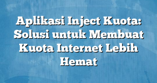 Aplikasi Inject Kuota: Solusi untuk Membuat Kuota Internet Lebih Hemat