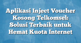 Aplikasi Inject Voucher Kosong Telkomsel: Solusi Terbaik untuk Hemat Kuota Internet