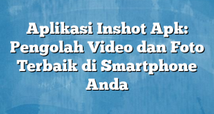 Aplikasi Inshot Apk: Pengolah Video dan Foto Terbaik di Smartphone Anda