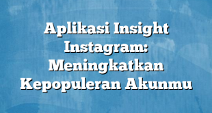 Aplikasi Insight Instagram: Meningkatkan Kepopuleran Akunmu