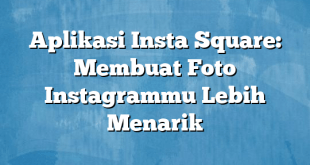 Aplikasi Insta Square: Membuat Foto Instagrammu Lebih Menarik