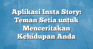 Aplikasi Insta Story: Teman Setia untuk Menceritakan Kehidupan Anda