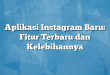 Aplikasi Instagram Baru: Fitur Terbaru dan Kelebihannya