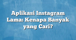 Aplikasi Instagram Lama: Kenapa Banyak yang Cari?