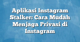 Aplikasi Instagram Stalker: Cara Mudah Menjaga Privasi di Instagram