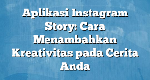 Aplikasi Instagram Story: Cara Menambahkan Kreativitas pada Cerita Anda