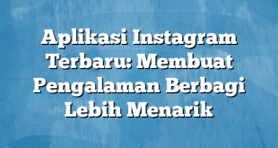 Aplikasi Instagram Terbaru: Membuat Pengalaman Berbagi Lebih Menarik