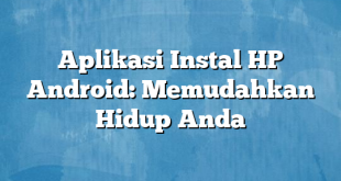 Aplikasi Instal HP Android: Memudahkan Hidup Anda