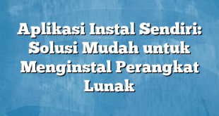 Aplikasi Instal Sendiri: Solusi Mudah untuk Menginstal Perangkat Lunak