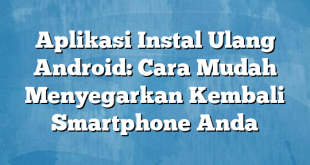 Aplikasi Instal Ulang Android: Cara Mudah Menyegarkan Kembali Smartphone Anda