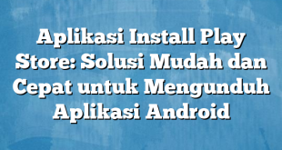 Aplikasi Install Play Store: Solusi Mudah dan Cepat untuk Mengunduh Aplikasi Android