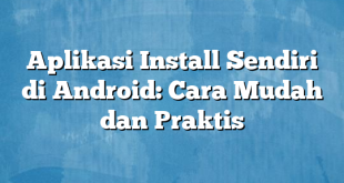 Aplikasi Install Sendiri di Android: Cara Mudah dan Praktis