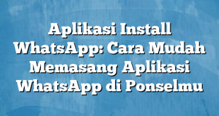 Aplikasi Install WhatsApp: Cara Mudah Memasang Aplikasi WhatsApp di Ponselmu