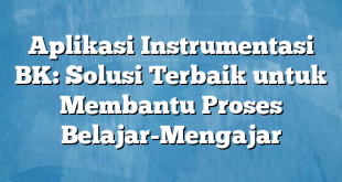 Aplikasi Instrumentasi BK: Solusi Terbaik untuk Membantu Proses Belajar-Mengajar