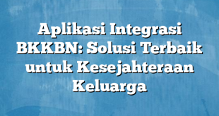 Aplikasi Integrasi BKKBN: Solusi Terbaik untuk Kesejahteraan Keluarga