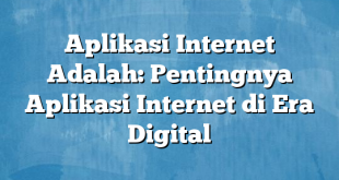 Aplikasi Internet Adalah: Pentingnya Aplikasi Internet di Era Digital