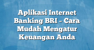 Aplikasi Internet Banking BRI – Cara Mudah Mengatur Keuangan Anda