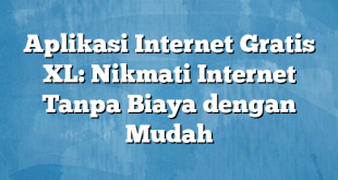 Aplikasi Internet Gratis XL: Nikmati Internet Tanpa Biaya dengan Mudah