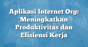 Aplikasi Internet Org: Meningkatkan Produktivitas dan Efisiensi Kerja