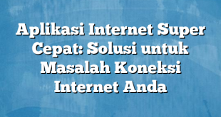 Aplikasi Internet Super Cepat: Solusi untuk Masalah Koneksi Internet Anda