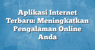 Aplikasi Internet Terbaru: Meningkatkan Pengalaman Online Anda