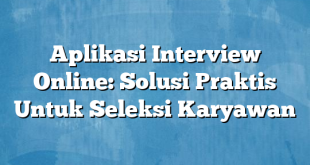 Aplikasi Interview Online: Solusi Praktis Untuk Seleksi Karyawan