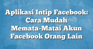 Aplikasi Intip Facebook: Cara Mudah Memata-Matai Akun Facebook Orang Lain