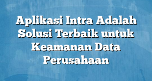 Aplikasi Intra Adalah Solusi Terbaik untuk Keamanan Data Perusahaan