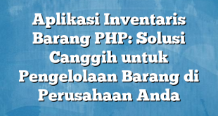 Aplikasi Inventaris Barang PHP: Solusi Canggih untuk Pengelolaan Barang di Perusahaan Anda