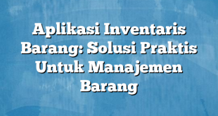 Aplikasi Inventaris Barang: Solusi Praktis Untuk Manajemen Barang