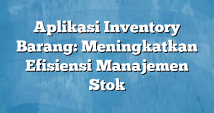 Aplikasi Inventory Barang: Meningkatkan Efisiensi Manajemen Stok