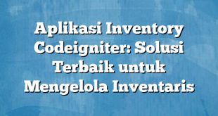 Aplikasi Inventory Codeigniter: Solusi Terbaik untuk Mengelola Inventaris