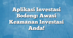 Aplikasi Investasi Bodong: Awasi Keamanan Investasi Anda!