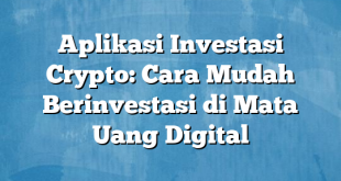 Aplikasi Investasi Crypto: Cara Mudah Berinvestasi di Mata Uang Digital