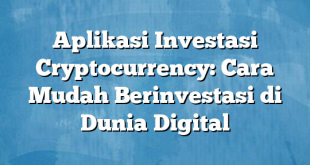 Aplikasi Investasi Cryptocurrency: Cara Mudah Berinvestasi di Dunia Digital