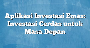 Aplikasi Investasi Emas: Investasi Cerdas untuk Masa Depan